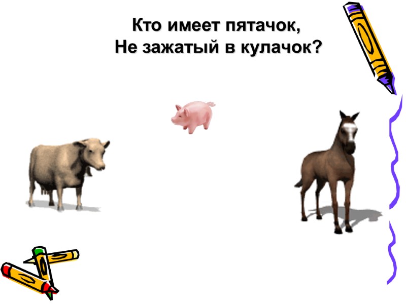 Кто имеет пятачок,  Не зажатый в кулачок?